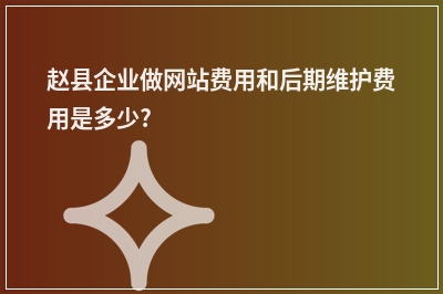 [year]赵县企业做网站费用和后期维护费用是多少?