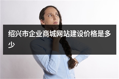 [year]绍兴市企业商城网站建设价格是多少