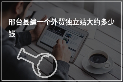 [year]邢台县建一个外贸独立站大约多少钱