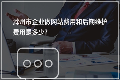 [year]滁州市企业做网站费用和后期维护费用是多少?