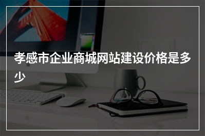 [year]孝感市企业商城网站建设价格是多少