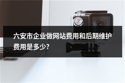 [year]六安市企业做网站费用和后期维护费用是多少?
