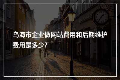 [year]乌海市企业做网站费用和后期维护费用是多少?