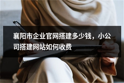 [year]襄阳市企业官网搭建多少钱，小公司搭建网站如何收费