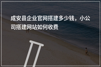[year]成安县企业官网搭建多少钱，小公司搭建网站如何收费