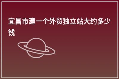 [year]宜昌市建一个外贸独立站大约多少钱