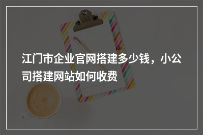 [year]江门市企业官网搭建多少钱，小公司搭建网站如何收费