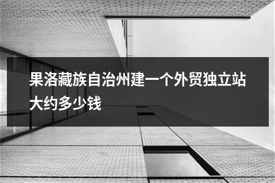 [year]果洛藏族自治州建一个外贸独立站大约多少钱