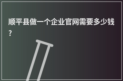 [year]顺平县做一个企业官网需要多少钱?
