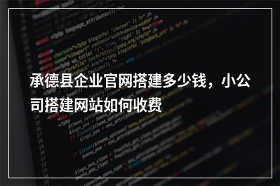 [year]承德县企业官网搭建多少钱，小公司搭建网站如何收费