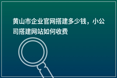 [year]黄山市企业官网搭建多少钱，小公司搭建网站如何收费