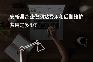 [year]安新县企业做网站费用和后期维护费用是多少?