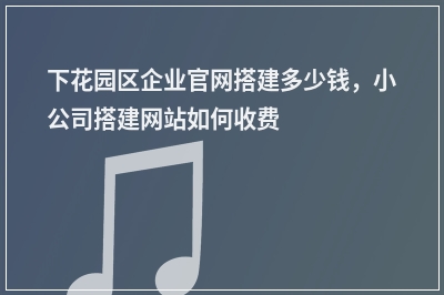 [year]下花园区企业官网搭建多少钱，小公司搭建网站如何收费