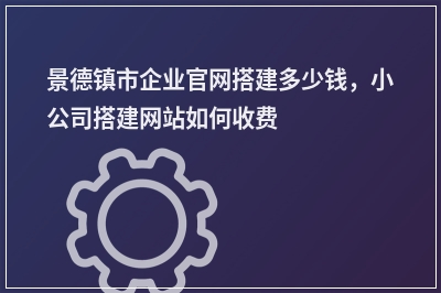 [year]景德镇市企业官网搭建多少钱，小公司搭建网站如何收费