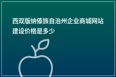 [year]西双版纳傣族自治州企业商城网站建设价格是多少