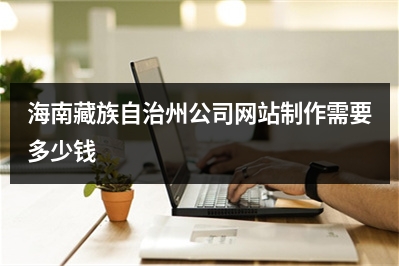 [year]海南藏族自治州公司网站制作需要多少钱