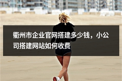 [year]衢州市企业官网搭建多少钱，小公司搭建网站如何收费