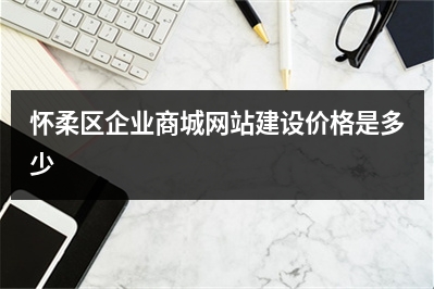 [year]怀柔区企业商城网站建设价格是多少