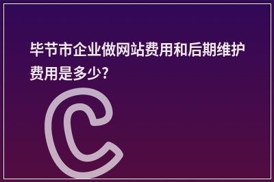 [year]毕节市企业做网站费用和后期维护费用是多少?