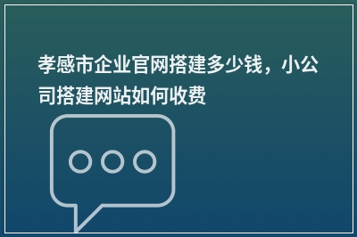 [year]孝感市企业官网搭建多少钱，小公司搭建网站如何收费