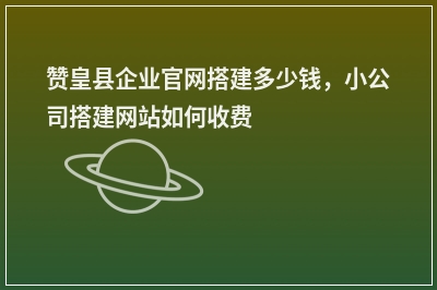 [year]赞皇县企业官网搭建多少钱，小公司搭建网站如何收费