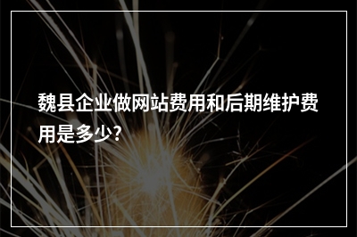 [year]魏县企业做网站费用和后期维护费用是多少?