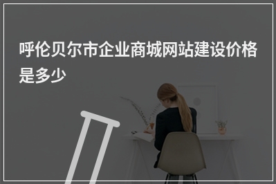 [year]呼伦贝尔市企业商城网站建设价格是多少