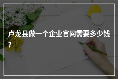 [year]卢龙县做一个企业官网需要多少钱?