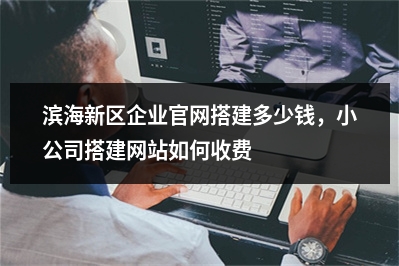 [year]滨海新区企业官网搭建多少钱，小公司搭建网站如何收费