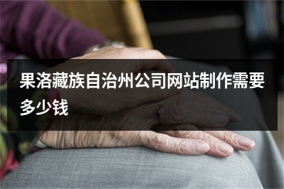 [year]果洛藏族自治州公司网站制作需要多少钱