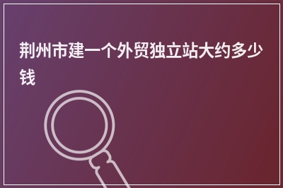 [year]荆州市建一个外贸独立站大约多少钱