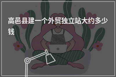 [year]高邑县建一个外贸独立站大约多少钱