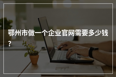 [year]鄂州市做一个企业官网需要多少钱?