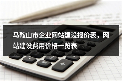 [year]马鞍山市企业网站建设报价表，网站建设费用价格一览表