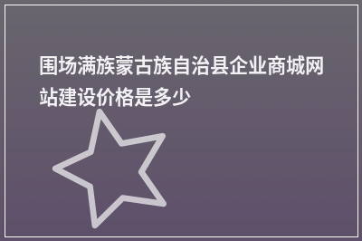 [year]围场满族蒙古族自治县企业商城网站建设价格是多少