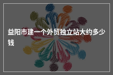 [year]益阳市建一个外贸独立站大约多少钱