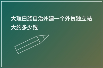 [year]大理白族自治州建一个外贸独立站大约多少钱