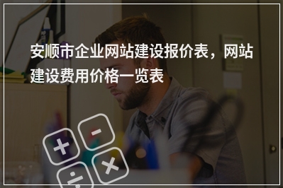 [year]安顺市企业网站建设报价表，网站建设费用价格一览表