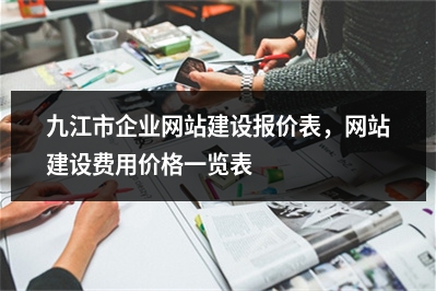 [year]九江市企业网站建设报价表，网站建设费用价格一览表