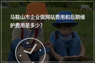 [year]马鞍山市企业做网站费用和后期维护费用是多少?
