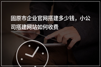 [year]固原市企业官网搭建多少钱，小公司搭建网站如何收费