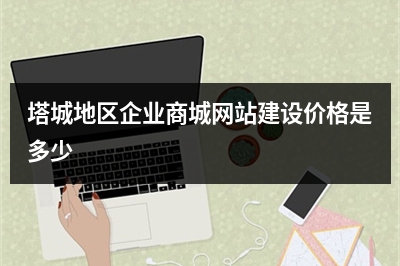 [year]塔城地区企业商城网站建设价格是多少