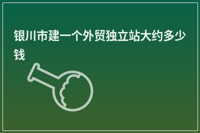 [year]银川市建一个外贸独立站大约多少钱