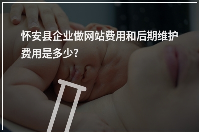 [year]怀安县企业做网站费用和后期维护费用是多少?