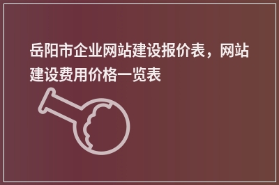 [year]岳阳市企业网站建设报价表，网站建设费用价格一览表