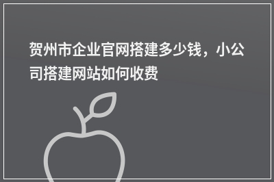 [year]贺州市企业官网搭建多少钱，小公司搭建网站如何收费