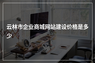 [year]云林市企业商城网站建设价格是多少