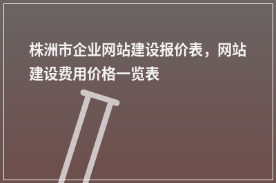 [year]株洲市企业网站建设报价表，网站建设费用价格一览表
