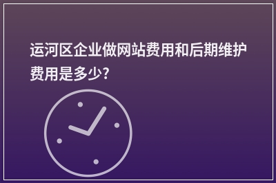 [year]运河区企业做网站费用和后期维护费用是多少?