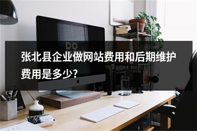 [year]张北县企业做网站费用和后期维护费用是多少?